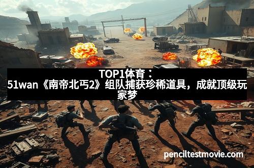 TOP1体育：51wan《南帝北丐2》组队捕获珍稀道具，成就顶级玩家梦
